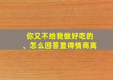 你又不给我做好吃的、怎么回答显得情商高