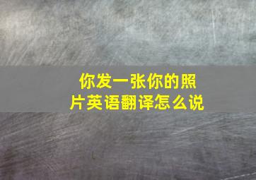 你发一张你的照片英语翻译怎么说