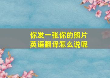 你发一张你的照片英语翻译怎么说呢