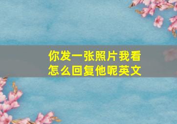 你发一张照片我看怎么回复他呢英文