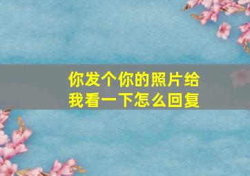 你发个你的照片给我看一下怎么回复