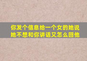 你发个信息给一个女的她说她不想和你讲话又怎么回他