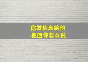 你发信息给他.他回你怎么说