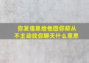 你发信息给他回你却从不主动找你聊天什么意思