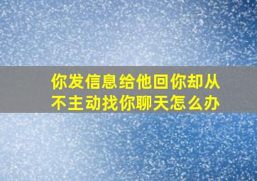 你发信息给他回你却从不主动找你聊天怎么办