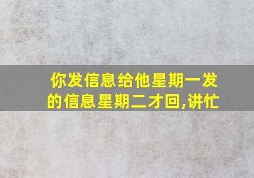 你发信息给他星期一发的信息星期二才回,讲忙