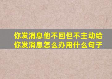 你发消息他不回但不主动给你发消息怎么办用什么句子