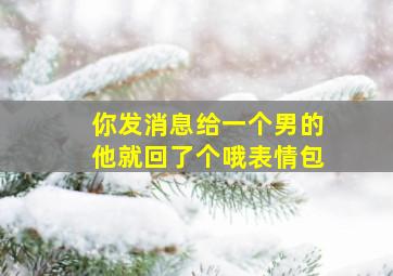 你发消息给一个男的他就回了个哦表情包