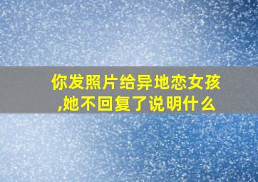 你发照片给异地恋女孩,她不回复了说明什么