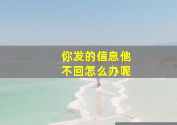 你发的信息他不回怎么办呢