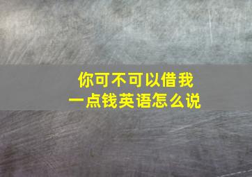 你可不可以借我一点钱英语怎么说