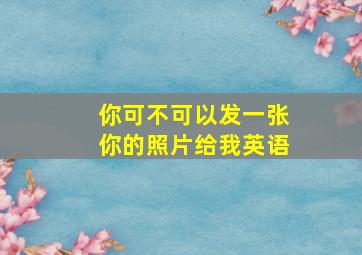 你可不可以发一张你的照片给我英语