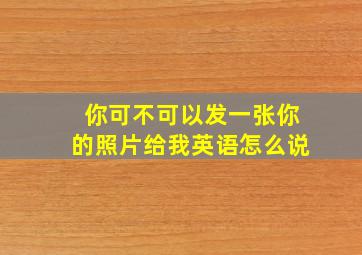 你可不可以发一张你的照片给我英语怎么说