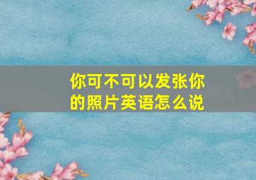 你可不可以发张你的照片英语怎么说