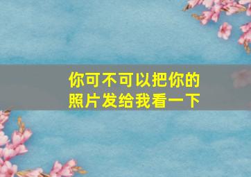 你可不可以把你的照片发给我看一下