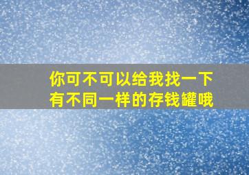 你可不可以给我找一下有不同一样的存钱罐哦