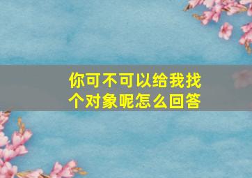 你可不可以给我找个对象呢怎么回答