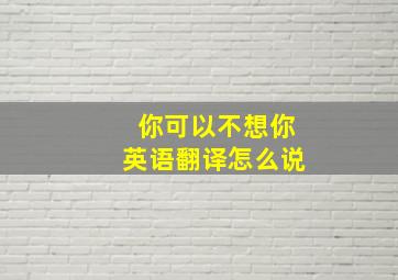 你可以不想你英语翻译怎么说