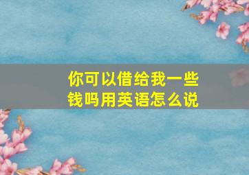 你可以借给我一些钱吗用英语怎么说