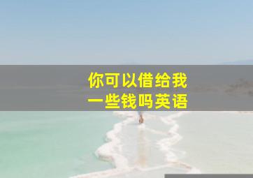 你可以借给我一些钱吗英语