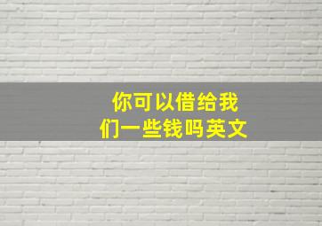 你可以借给我们一些钱吗英文