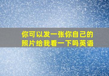 你可以发一张你自己的照片给我看一下吗英语