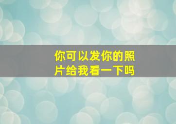 你可以发你的照片给我看一下吗