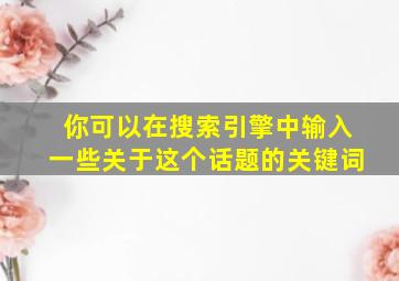 你可以在搜索引擎中输入一些关于这个话题的关键词