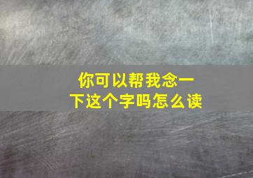 你可以帮我念一下这个字吗怎么读