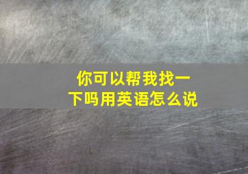 你可以帮我找一下吗用英语怎么说