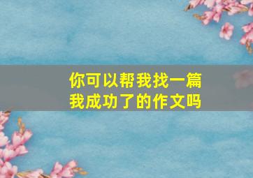 你可以帮我找一篇我成功了的作文吗