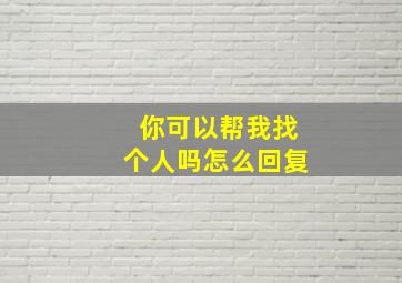 你可以帮我找个人吗怎么回复