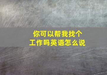 你可以帮我找个工作吗英语怎么说