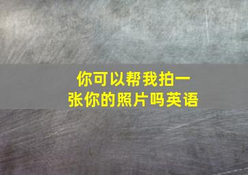 你可以帮我拍一张你的照片吗英语