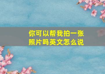 你可以帮我拍一张照片吗英文怎么说