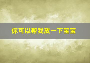 你可以帮我放一下宝宝