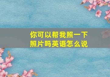 你可以帮我照一下照片吗英语怎么说