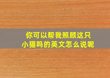 你可以帮我照顾这只小猫吗的英文怎么说呢