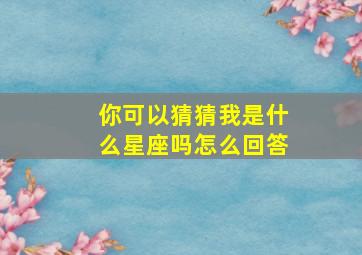 你可以猜猜我是什么星座吗怎么回答