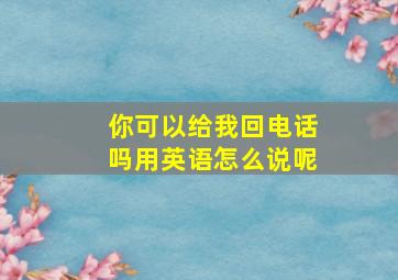 你可以给我回电话吗用英语怎么说呢