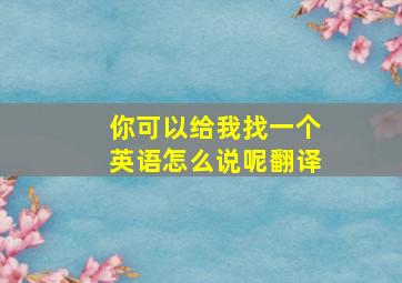 你可以给我找一个英语怎么说呢翻译