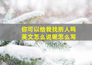 你可以给我找别人吗英文怎么说呢怎么写