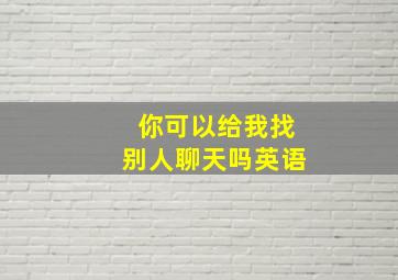 你可以给我找别人聊天吗英语