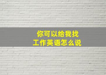 你可以给我找工作英语怎么说