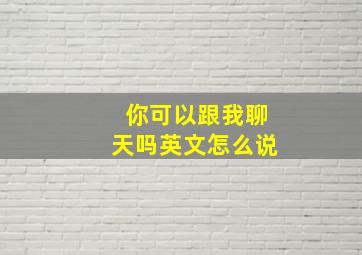 你可以跟我聊天吗英文怎么说