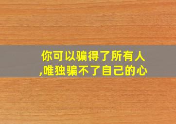 你可以骗得了所有人,唯独骗不了自己的心