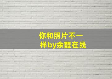 你和照片不一样by余酲在线