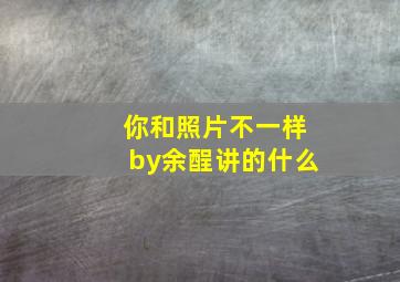 你和照片不一样by余酲讲的什么