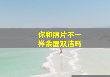 你和照片不一样余酲双洁吗