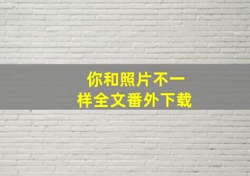 你和照片不一样全文番外下载